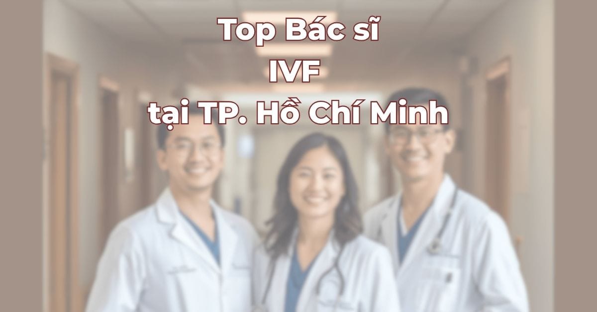 Top bác sĩ IVF uy tín tại TP Hồ Chí Minh Việt Nam