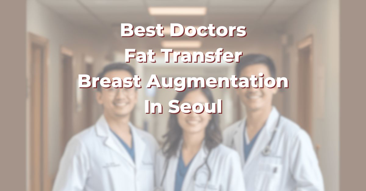 Best Doctors For Fat Transfer Breast Augmentation In Seoul: 365Asia List