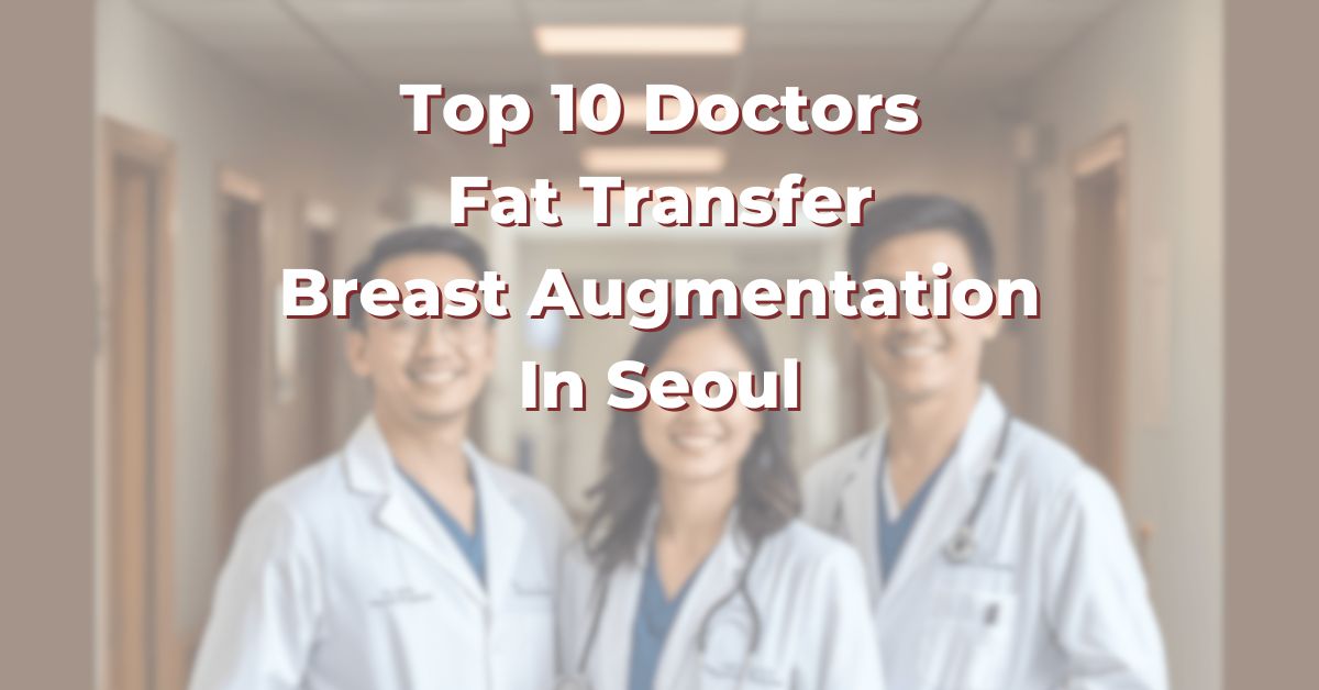 Top 10 Doctors For Fat Transfer Breast Augmentation In Seoul: 365Asia List