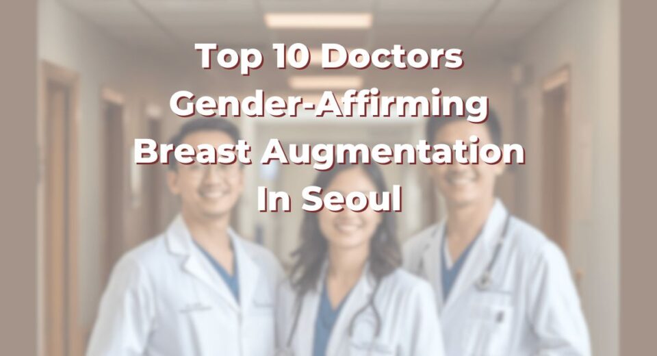 Top 10 Doctors For Gender-Affirming Breast Augmentation In Seoul: 365Asia List
