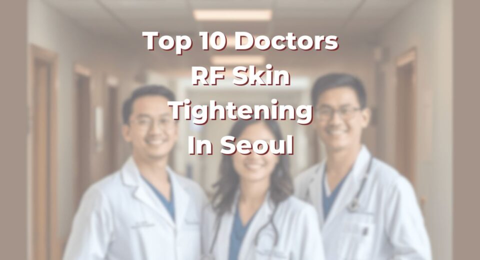 Top 10 Doctors For RF Skin Tightening In Seoul: 365Asia List